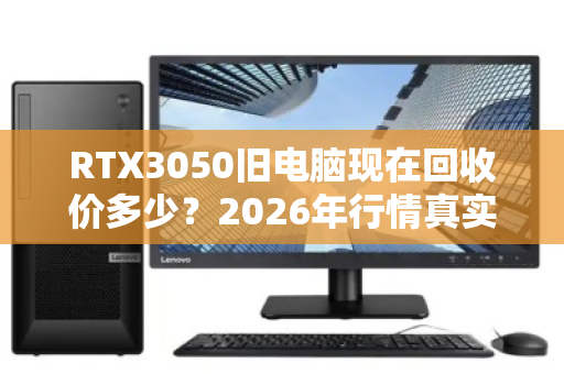 RTX3050旧电脑现在回收价多少?2026年行情真实揭秘 RTX3050旧电脑现在回收价多少?2026年行情真实揭秘