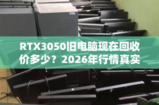 RTX3050旧电脑现在回收价多少?2026年行情真实揭秘 RTX3050旧电脑现在回收价多少?2026年行情真实揭秘