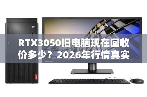 RTX3050旧电脑现在回收价多少？2026年行情真实揭秘