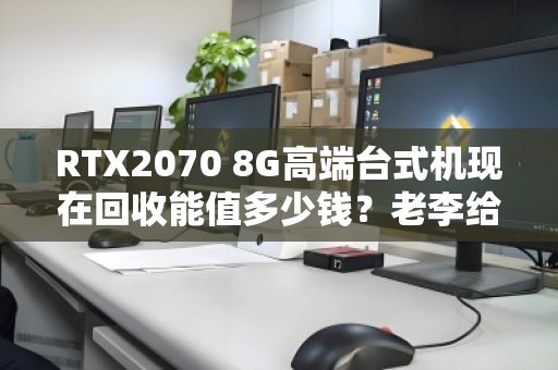 RTX2070 8G高端台式机现在回收能值多少钱?老李给你掰扯清楚 RTX2070 8G高端台式机现在回收能值多少钱?老李给你掰扯清楚