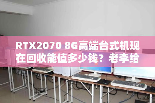RTX2070 8G高端台式机现在回收能值多少钱?老李给你掰扯清楚 RTX2070 8G高端台式机现在回收能值多少钱?老李给你掰扯清楚