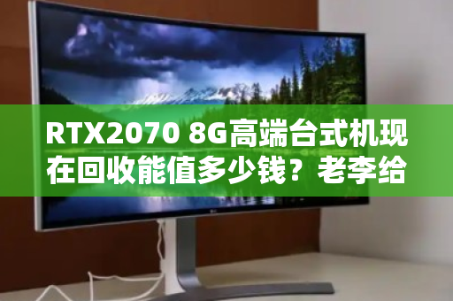 RTX2070 8G高端台式机现在回收能值多少钱？老李给你掰扯清楚