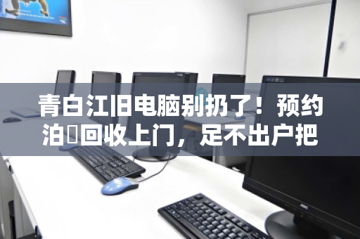 青白江旧电脑别扔了!预约泊祎回收上门,足不出户把闲置变现金 青白江旧电脑别扔了!预约泊祎回收上门,足不出户把闲置变现金