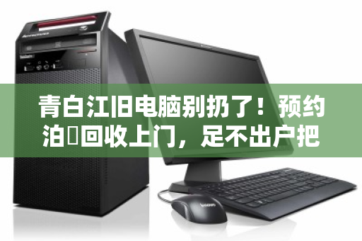 青白江旧电脑别扔了!预约泊祎回收上门,足不出户把闲置变现金 青白江旧电脑别扔了!预约泊祎回收上门,足不出户把闲置变现金
