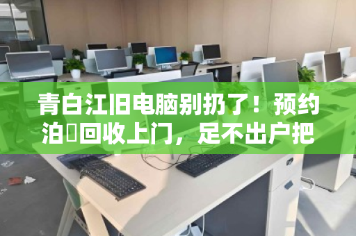 青白江旧电脑别扔了！预约泊祎回收上门，足不出户把闲置变现金