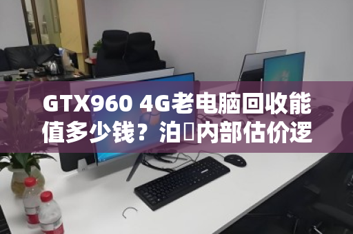 GTX960 4G老电脑回收能值多少钱?泊祎内部估价逻辑大公开 GTX960 4G老电脑回收能值多少钱?泊祎内部估价逻辑大公开