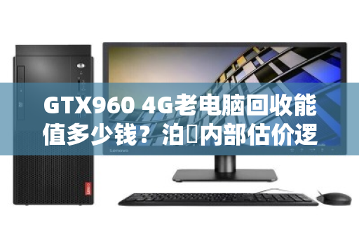 GTX960 4G老电脑回收能值多少钱？泊祎内部估价逻辑大公开