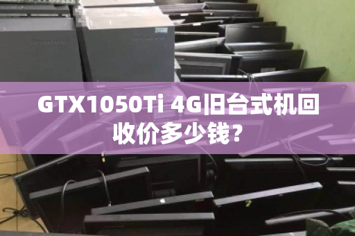 GTX1050Ti 4G旧台式机回收价多少钱? GTX1050Ti 4G旧台式机回收价多少钱?