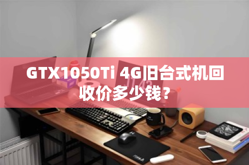 GTX1050Ti 4G旧台式机回收价多少钱? GTX1050Ti 4G旧台式机回收价多少钱?