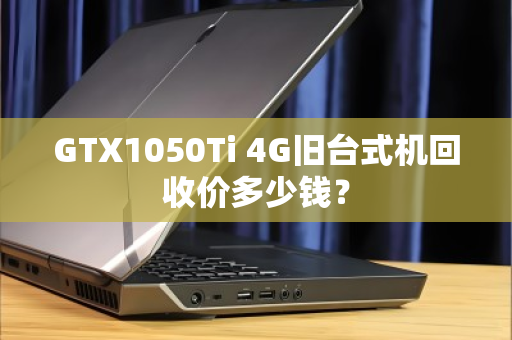 GTX1050Ti 4G旧台式机回收价多少钱？