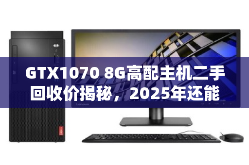 GTX1070 8G高配主机二手回收价揭秘,2025年还能卖多少钱? GTX1070 8G高配主机二手回收价揭秘,2025年还能卖多少钱?
