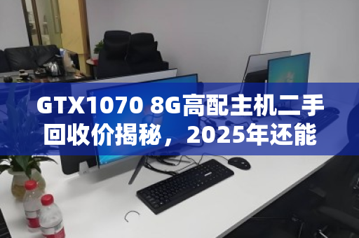 GTX1070 8G高配主机二手回收价揭秘,2025年还能卖多少钱? GTX1070 8G高配主机二手回收价揭秘,2025年还能卖多少钱?