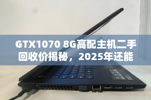 GTX1070 8G高配主机二手回收价揭秘，2025年还能卖多少钱？