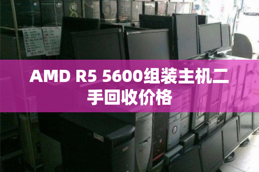 AMD R5 5600组装主机二手回收价格