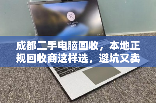 成都二手电脑回收,本地正规回收商这样选,避坑又卖高价 成都二手电脑回收,本地正规回收商这样选,避坑又卖高价