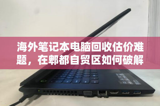 海外笔记本电脑回收估价难题,在郫都自贸区如何破解? 海外笔记本电脑回收估价难题,在郫都自贸区如何破解?