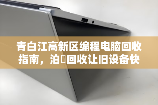 青白江高新区编程电脑回收指南，泊祎回收让旧设备快速变现