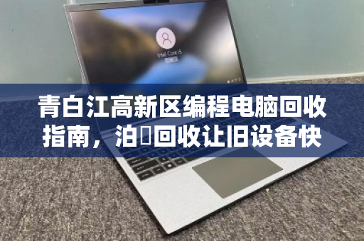 青白江高新区编程电脑回收指南，泊祎回收让旧设备快速变现