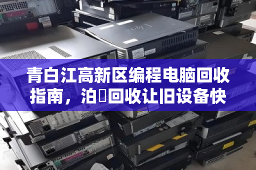 青白江高新区编程电脑回收指南，泊祎回收让旧设备快速变现