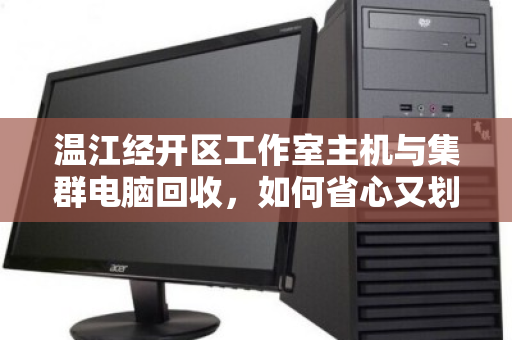温江经开区工作室主机与集群电脑回收,如何省心又划算 温江经开区工作室主机与集群电脑回收,如何省心又划算