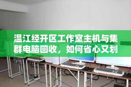 温江经开区工作室主机与集群电脑回收,如何省心又划算 温江经开区工作室主机与集群电脑回收,如何省心又划算