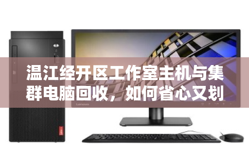温江经开区工作室主机与集群电脑回收，如何省心又划算