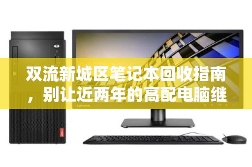 双流新城区笔记本回收指南,别让近两年的高配电脑继续贬值,泊祎回收给出惊喜价 双流新城区笔记本回收指南,别让近两年的高配电脑继续贬值,泊祎回收给出惊喜价