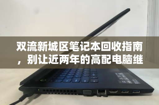双流新城区笔记本回收指南，别让近两年的高配电脑继续贬值，泊祎回收给出惊喜价