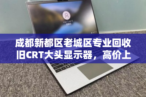 成都新都区老城区专业回收旧CRT大头显示器，高价上门