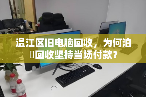 温江区旧电脑回收,为何泊祎回收坚持当场付款? 温江区旧电脑回收,为何泊祎回收坚持当场付款?