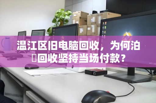 温江区旧电脑回收,为何泊祎回收坚持当场付款? 温江区旧电脑回收,为何泊祎回收坚持当场付款?