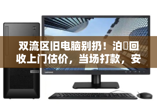 双流区旧电脑别扔！泊祎回收上门估价，当场打款，安全省心