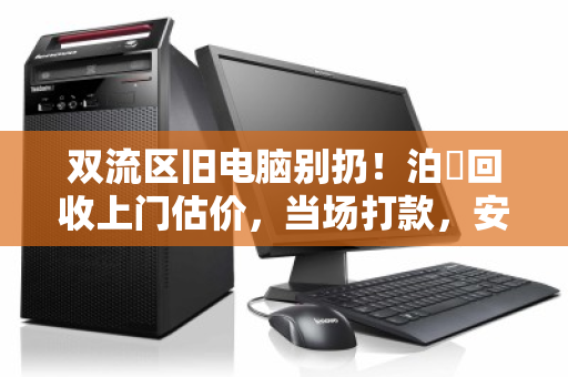 双流区旧电脑别扔！泊祎回收上门估价，当场打款，安全省心