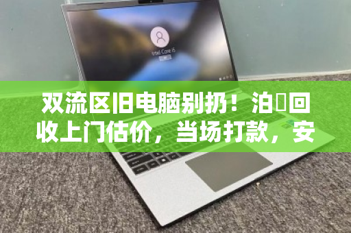 双流区旧电脑别扔！泊祎回收上门估价，当场打款，安全省心