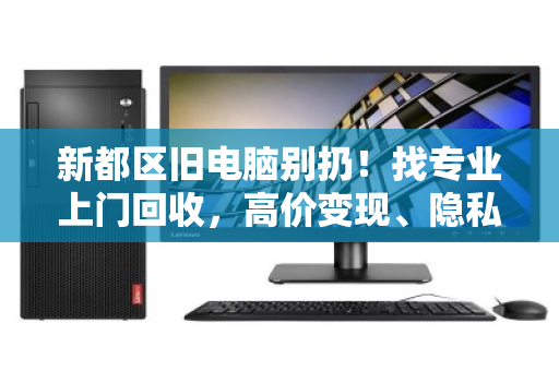 新都区旧电脑别扔!找专业上门回收,高价变现、隐私无忧 新都区旧电脑别扔!找专业上门回收,高价变现、隐私无忧