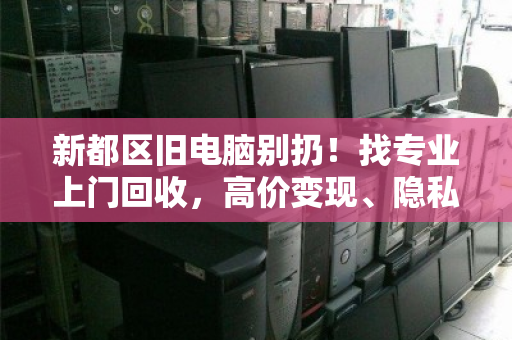 新都区旧电脑别扔！找专业上门回收，高价变现、隐私无忧