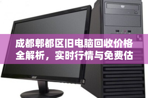 成都郫都区旧电脑回收价格全解析，实时行情与免费估价指南