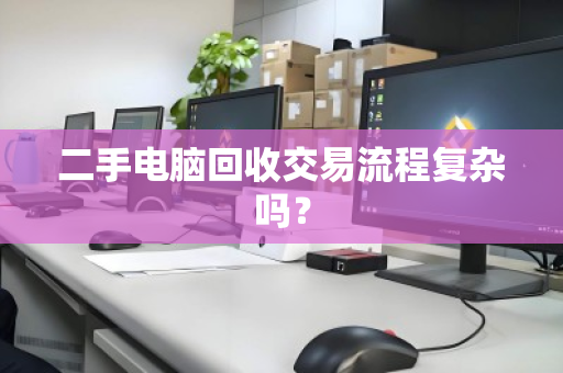 二手电脑回收交易流程复杂吗? 二手电脑回收交易流程复杂吗?
