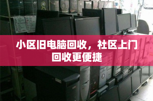 小区旧电脑回收,社区上门回收更便捷 小区旧电脑回收,社区上门回收更便捷