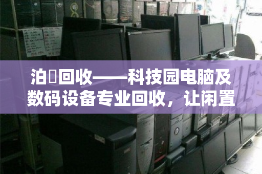 泊祎回收——科技园电脑及数码设备专业回收,让闲置焕新、价值变现 泊祎回收——科技园电脑及数码设备专业回收,让闲置焕新、价值变现
