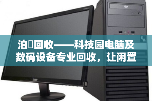 泊祎回收——科技园电脑及数码设备专业回收,让闲置焕新、价值变现 泊祎回收——科技园电脑及数码设备专业回收,让闲置焕新、价值变现
