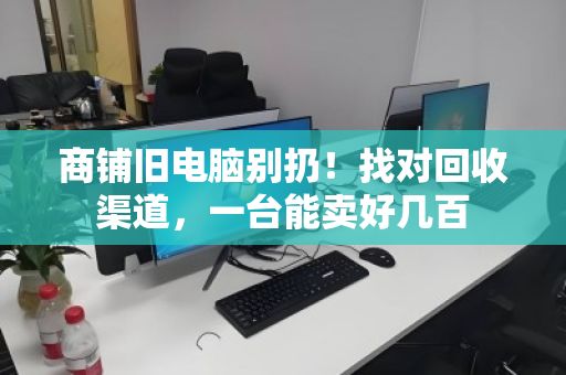 商铺旧电脑别扔!找对回收渠道,一台能卖好几百 商铺旧电脑别扔!找对回收渠道,一台能卖好几百