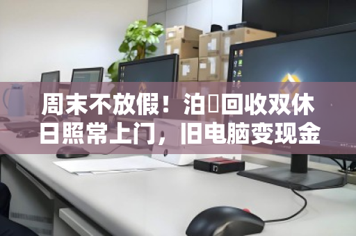 周末不放假!泊祎回收双休日照常上门,旧电脑变现金 周末不放假!泊祎回收双休日照常上门,旧电脑变现金
