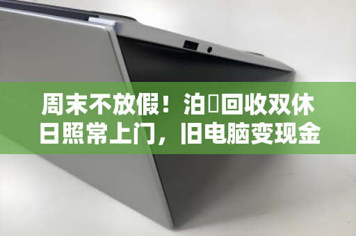 周末不放假!泊祎回收双休日照常上门,旧电脑变现金 周末不放假!泊祎回收双休日照常上门,旧电脑变现金
