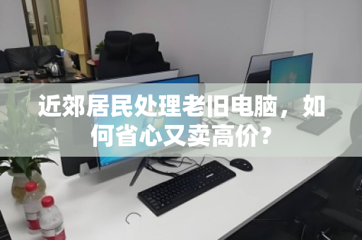 近郊居民处理老旧电脑，如何省心又卖高价？