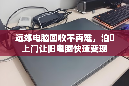 远郊电脑回收不再难,泊祎上门让旧电脑快速变现 远郊电脑回收不再难,泊祎上门让旧电脑快速变现