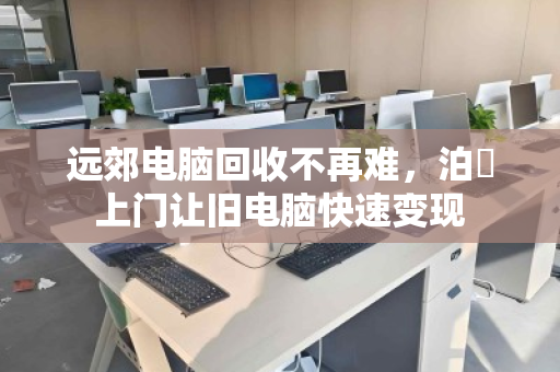 远郊电脑回收不再难，泊祎上门让旧电脑快速变现