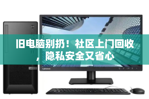 旧电脑别扔!社区上门回收,隐私安全又省心 旧电脑别扔!社区上门回收,隐私安全又省心