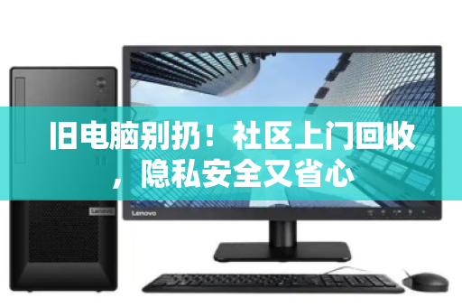 旧电脑别扔!社区上门回收,隐私安全又省心 旧电脑别扔!社区上门回收,隐私安全又省心