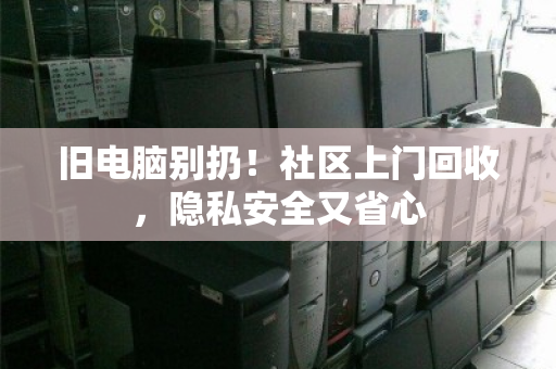 旧电脑别扔！社区上门回收，隐私安全又省心